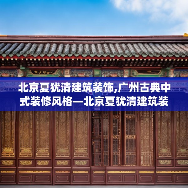 北京夏犹清建筑装饰,广州古典中式装修风格—北京夏犹清建筑装饰140.a16b17c20fgy.27xczxv