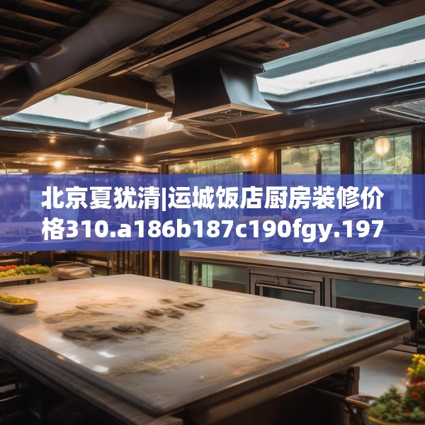 北京夏犹清|运城饭店厨房装修价格310.a186b187c190fgy.197htyj