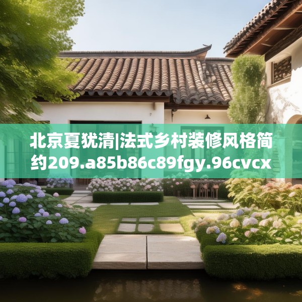 北京夏犹清|法式乡村装修风格简约209.a85b86c89fgy.96cvcx