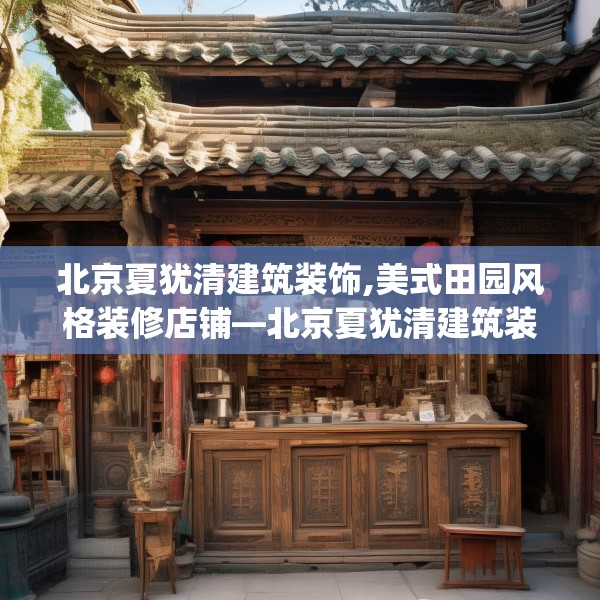 北京夏犹清建筑装饰,美式田园风格装修店铺—北京夏犹清建筑装饰303.a179b180c183fgy.190fhsg