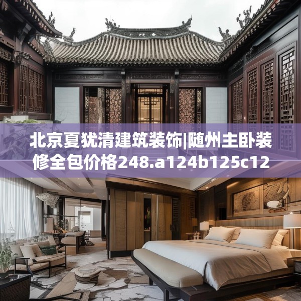 北京夏犹清建筑装饰|随州主卧装修全包价格248.a124b125c128fgy.135xczxv