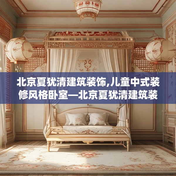 北京夏犹清建筑装饰,儿童中式装修风格卧室—北京夏犹清建筑装饰484.a360b361c364fgy.371dewqe