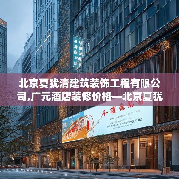 北京夏犹清建筑装饰工程有限公司,广元酒店装修价格—北京夏犹清建筑装饰工程有限公司202.a78b79c82fgy.89htyj