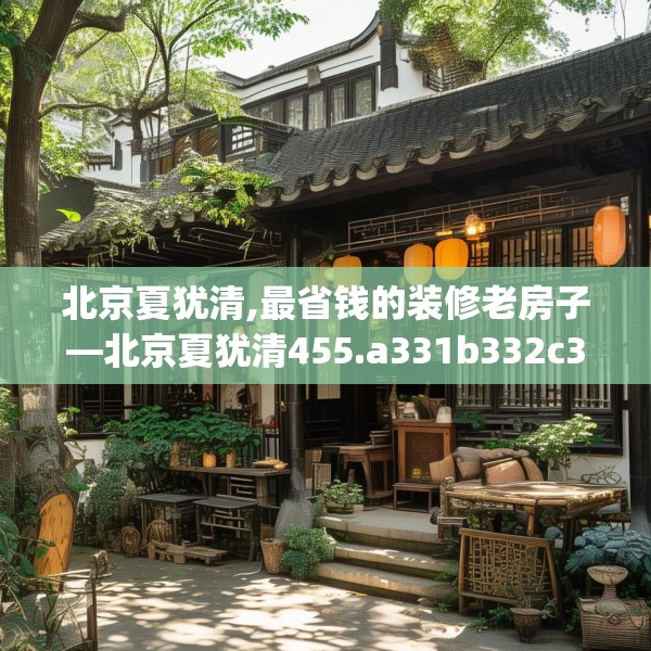 北京夏犹清,最省钱的装修老房子—北京夏犹清455.a331b332c335fgy.342fds