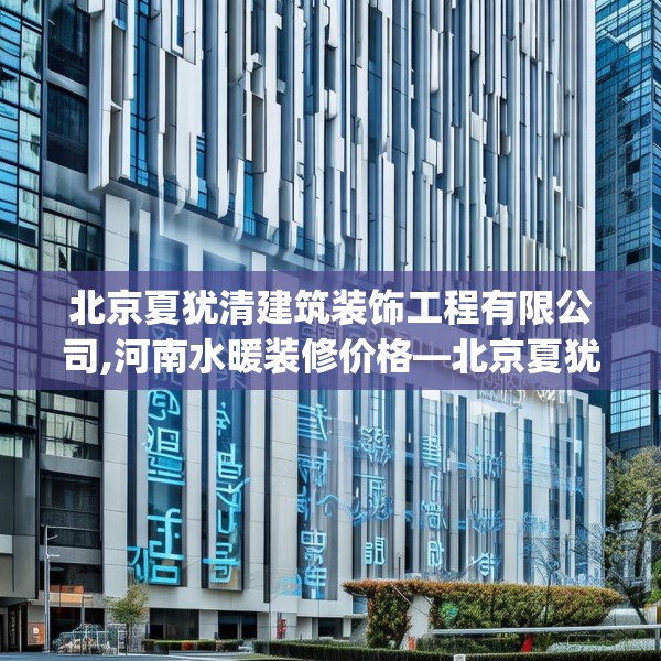 北京夏犹清建筑装饰工程有限公司,河南水暖装修价格—北京夏犹清建筑装饰工程有限公司234.a110b111c114fgy.121nbn