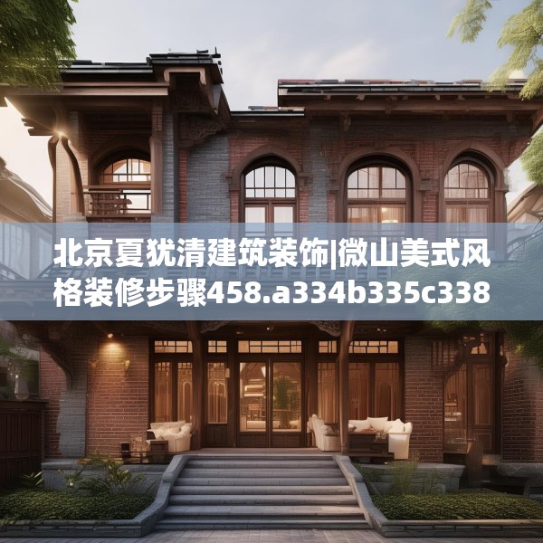 北京夏犹清建筑装饰|微山美式风格装修步骤458.a334b335c338fgy.345wew