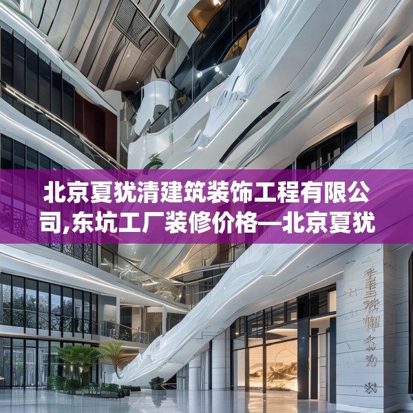 北京夏犹清建筑装饰工程有限公司,东坑工厂装修价格—北京夏犹清建筑装饰工程有限公司541.a417b418c421fgy.428jhhj