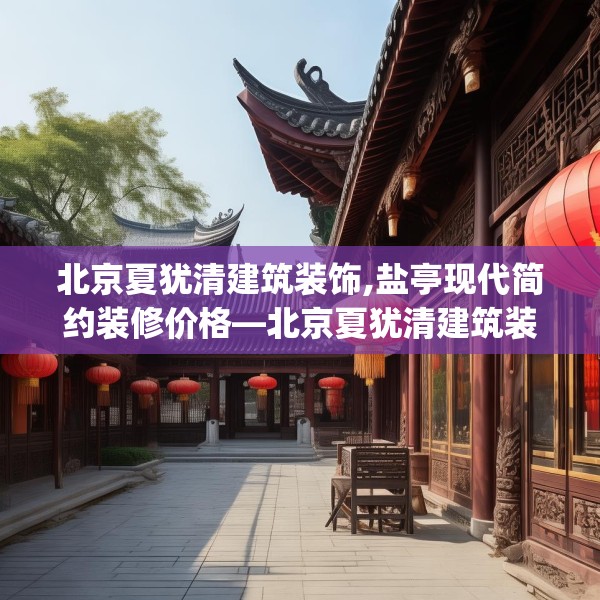 北京夏犹清建筑装饰,盐亭现代简约装修价格—北京夏犹清建筑装饰459.a335b336c339fgy.346fghfd