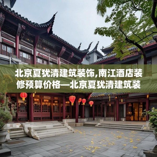 北京夏犹清建筑装饰,南江酒店装修预算价格—北京夏犹清建筑装饰235.a111b112c115fgy.122jhhj