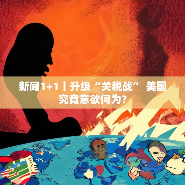 新闻1+1丨升级“关税战” 美国究竟意欲何为？