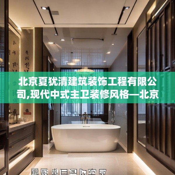 北京夏犹清建筑装饰工程有限公司,现代中式主卫装修风格—北京夏犹清建筑装饰工程有限公司432.a308b309c312fgy.319nbn