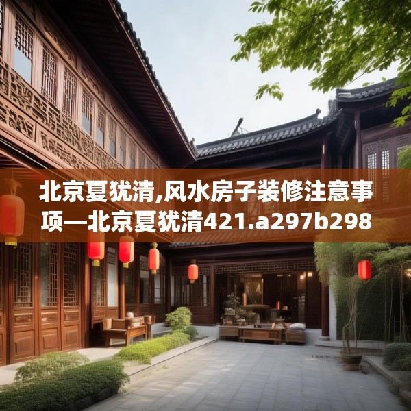北京夏犹清,风水房子装修注意事项—北京夏犹清421.a297b298c301fgy.308fdsfds