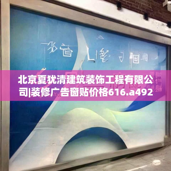 北京夏犹清建筑装饰工程有限公司|装修广告窗贴价格616.a492b493c496fgy.503htyj