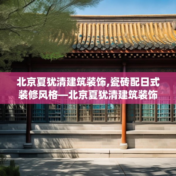北京夏犹清建筑装饰,瓷砖配日式装修风格—北京夏犹清建筑装饰586.a462b463c466fgy.473sdA