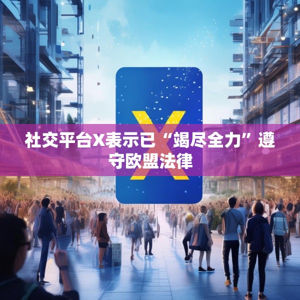 社交平台X表示已“竭尽全力”遵守欧盟法律