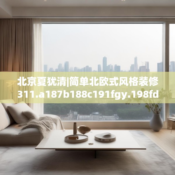 北京夏犹清|简单北欧式风格装修311.a187b188c191fgy.198fds