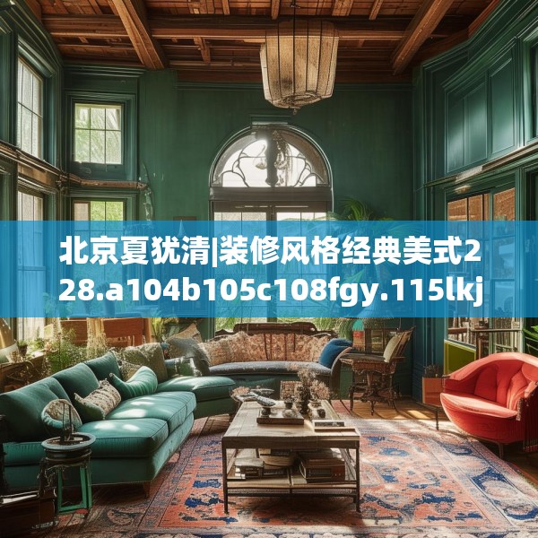 北京夏犹清|装修风格经典美式228.a104b105c108fgy.115lkjl