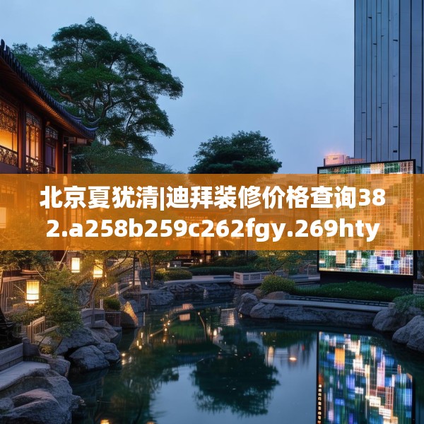 北京夏犹清|迪拜装修价格查询382.a258b259c262fgy.269htyj