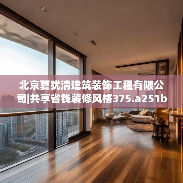 北京夏犹清建筑装饰工程有限公司|共享省钱装修风格375.a251b252c255fgy.262fhsg