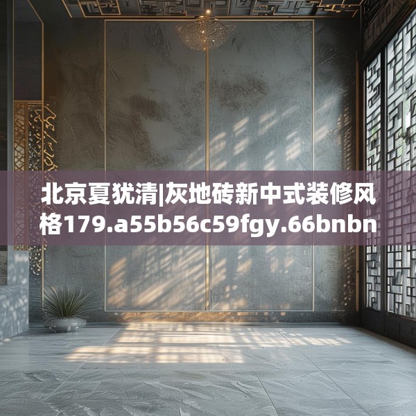 北京夏犹清|灰地砖新中式装修风格179.a55b56c59fgy.66bnbn