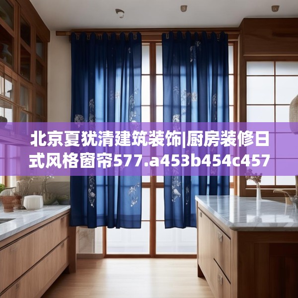 北京夏犹清建筑装饰|厨房装修日式风格窗帘577.a453b454c457fgy.464jhhj