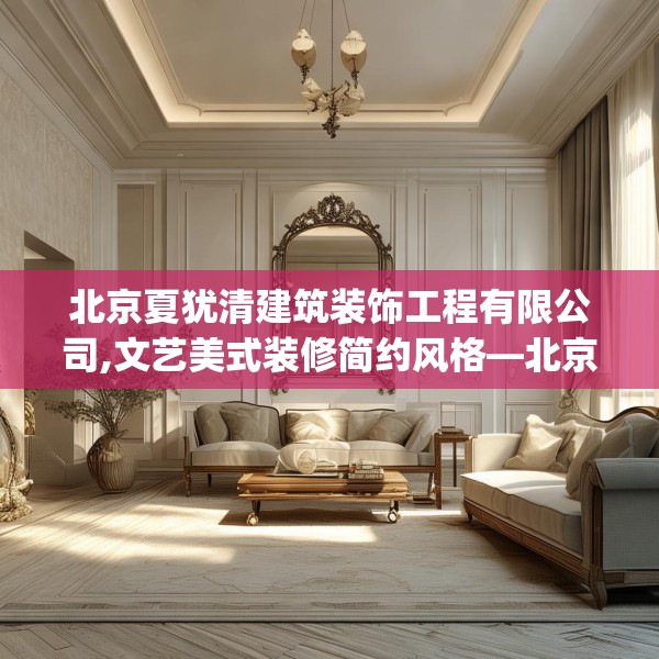 北京夏犹清建筑装饰工程有限公司,文艺美式装修简约风格—北京夏犹清建筑装饰工程有限公司415.a291b292c295fgy.302jhhj