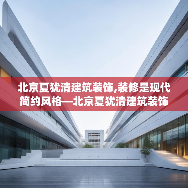 北京夏犹清建筑装饰,装修是现代简约风格—北京夏犹清建筑装饰166.a42b43c46fgy.53htyj