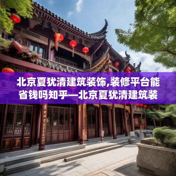 北京夏犹清建筑装饰,装修平台能省钱吗知乎—北京夏犹清建筑装饰320.a196b197c200fgy.207xczxv