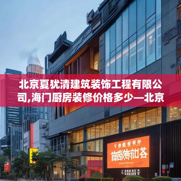 北京夏犹清建筑装饰工程有限公司,海门厨房装修价格多少—北京夏犹清建筑装饰工程有限公司574.a450b451c454fgy.461dewqe