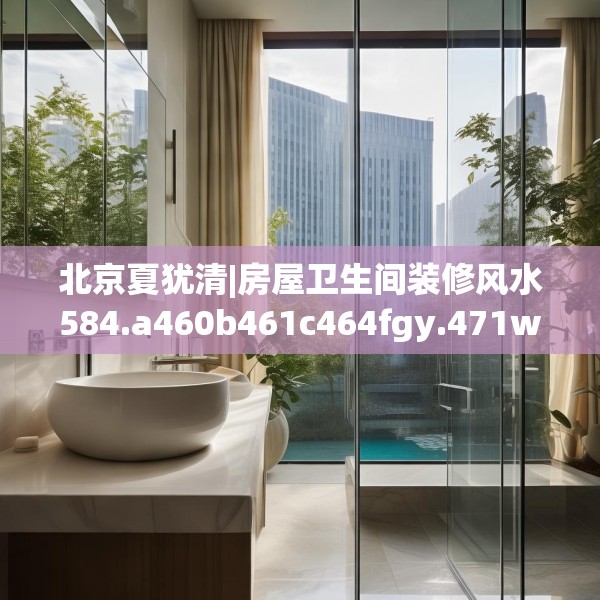 北京夏犹清|房屋卫生间装修风水584.a460b461c464fgy.471wew