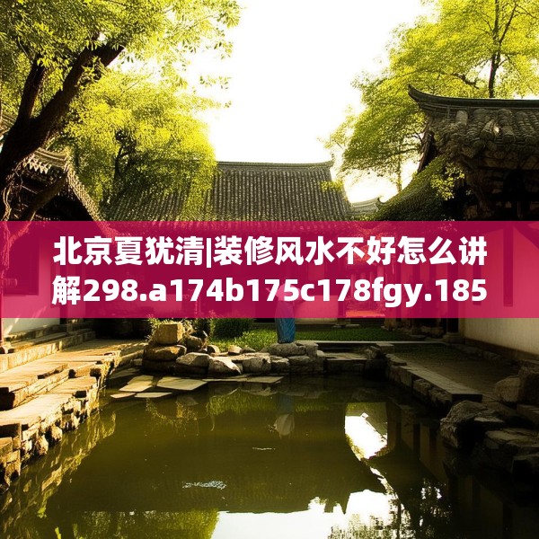 北京夏犹清|装修风水不好怎么讲解298.a174b175c178fgy.185sdA