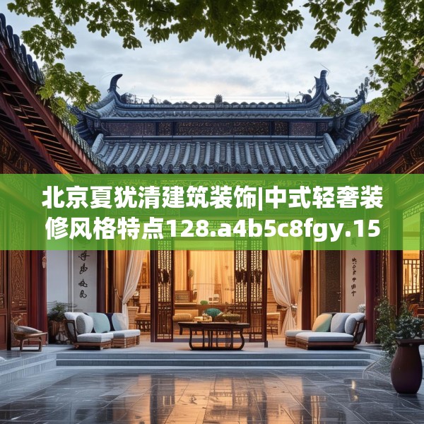 北京夏犹清建筑装饰|中式轻奢装修风格特点128.a4b5c8fgy.1576684