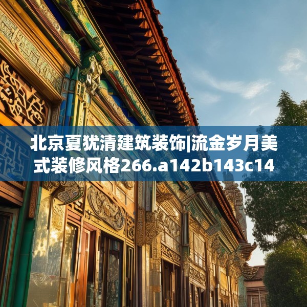 北京夏犹清建筑装饰|流金岁月美式装修风格266.a142b143c146fgy.153xczxv