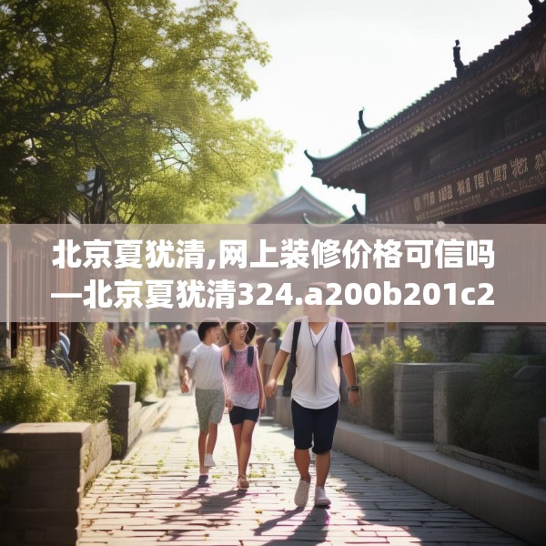 北京夏犹清,网上装修价格可信吗—北京夏犹清324.a200b201c204fgy.211nbn