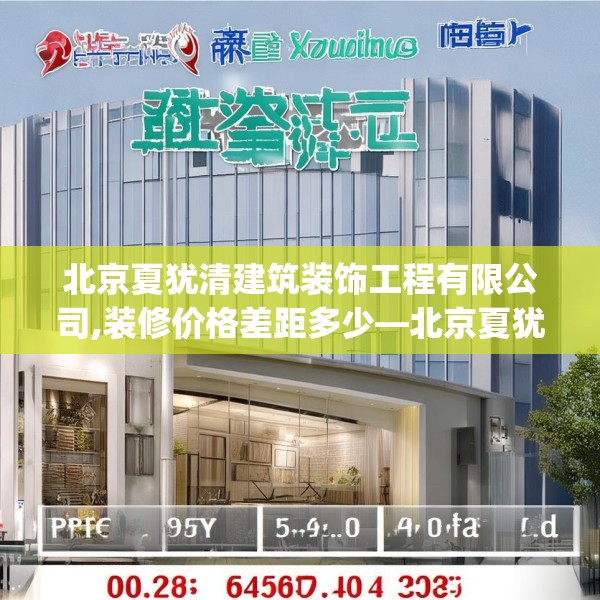北京夏犹清建筑装饰工程有限公司,装修价格差距多少—北京夏犹清建筑装饰工程有限公司550.a426b427c430fgy.437sdA