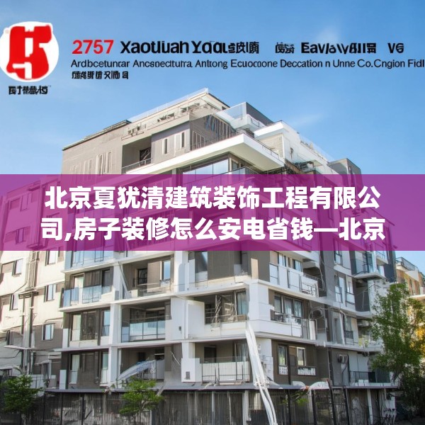 北京夏犹清建筑装饰工程有限公司,房子装修怎么安电省钱—北京夏犹清建筑装饰工程有限公司257.a133b134c137fgy.144fds
