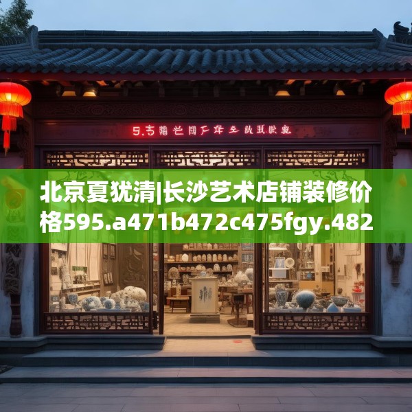 北京夏犹清|长沙艺术店铺装修价格595.a471b472c475fgy.482jhhj