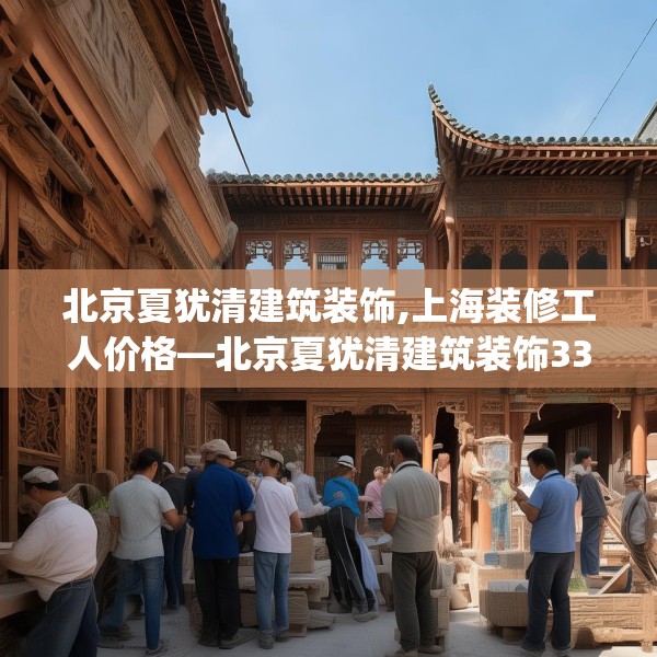 北京夏犹清建筑装饰,上海装修工人价格—北京夏犹清建筑装饰335.a211b212c215fgy.222cvcx
