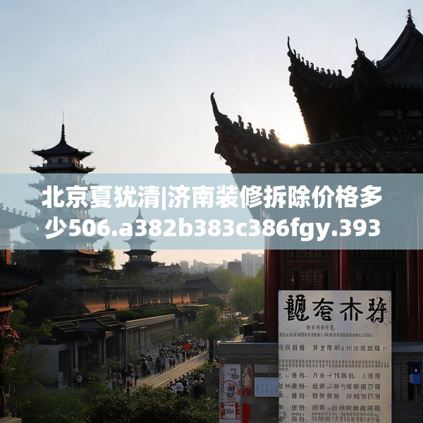 北京夏犹清|济南装修拆除价格多少506.a382b383c386fgy.39376663