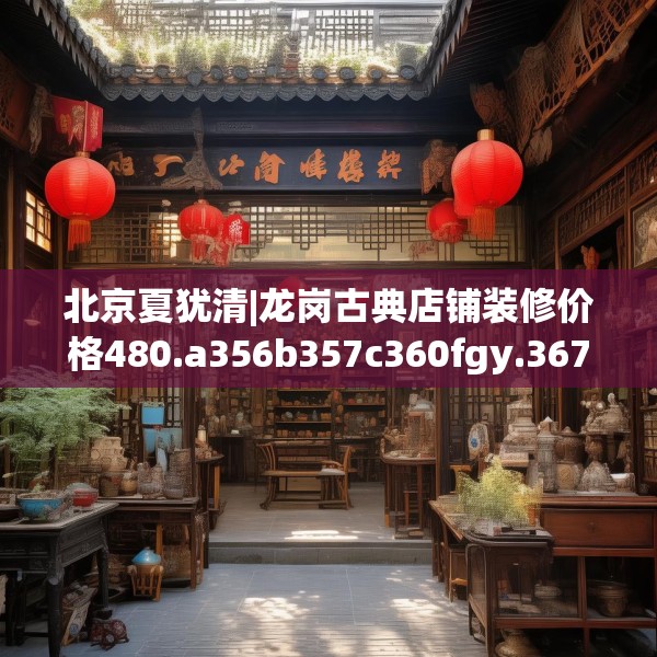 北京夏犹清|龙岗古典店铺装修价格480.a356b357c360fgy.367lkjl
