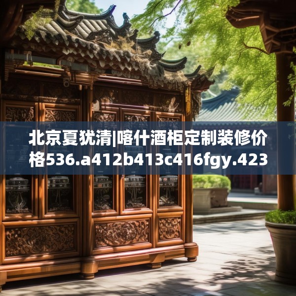 北京夏犹清|喀什酒柜定制装修价格536.a412b413c416fgy.423xczxv