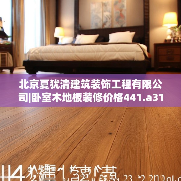 北京夏犹清建筑装饰工程有限公司|卧室木地板装修价格441.a317b318c321fgy.328fghfd