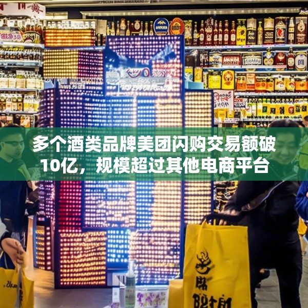 多个酒类品牌美团闪购交易额破10亿，规模超过其他电商平台