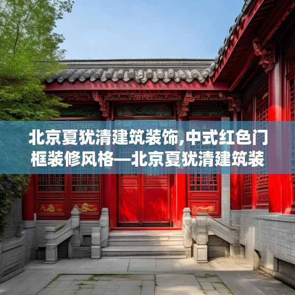 北京夏犹清建筑装饰,中式红色门框装修风格—北京夏犹清建筑装饰256.a132b133c136fgy.143htyj