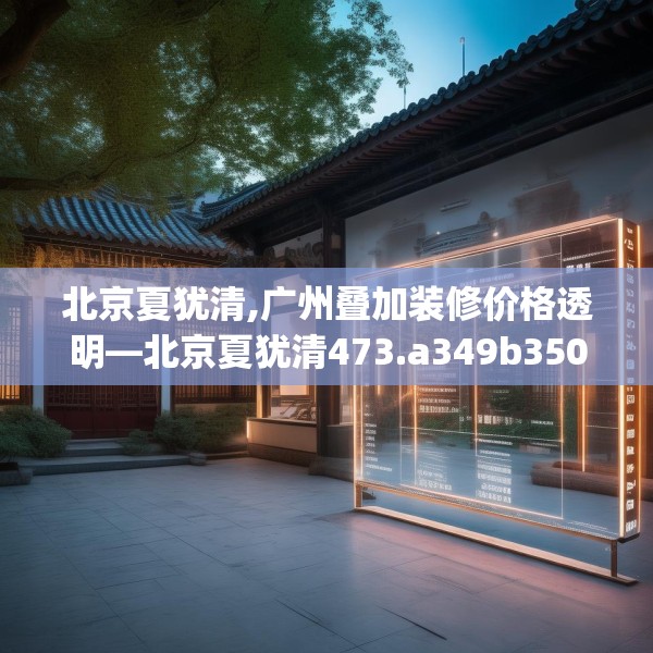 北京夏犹清,广州叠加装修价格透明—北京夏犹清473.a349b350c353fgy.360fds