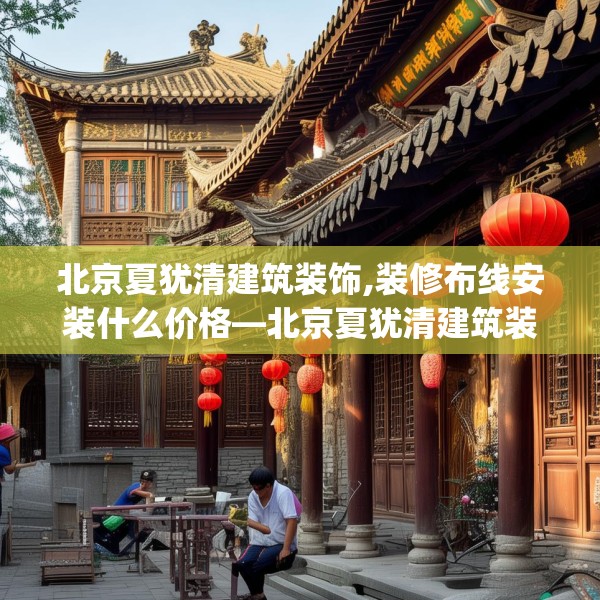 北京夏犹清建筑装饰,装修布线安装什么价格—北京夏犹清建筑装饰366.a242b243c246fgy.253dsfds