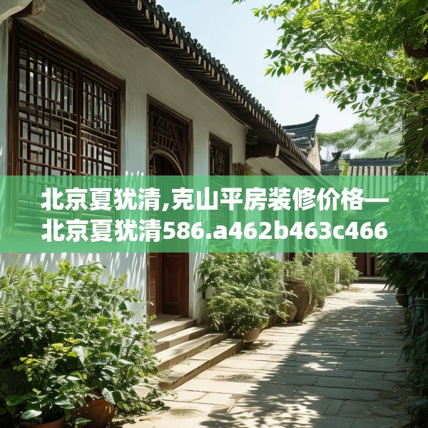 北京夏犹清,克山平房装修价格—北京夏犹清586.a462b463c466fgy.473sdA
