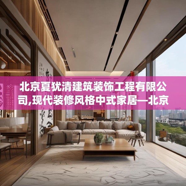 北京夏犹清建筑装饰工程有限公司,现代装修风格中式家居—北京夏犹清建筑装饰工程有限公司593.a469b470c473fgy.480bnbn
