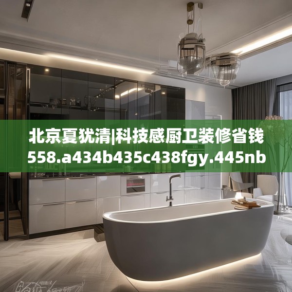北京夏犹清|科技感厨卫装修省钱558.a434b435c438fgy.445nbn