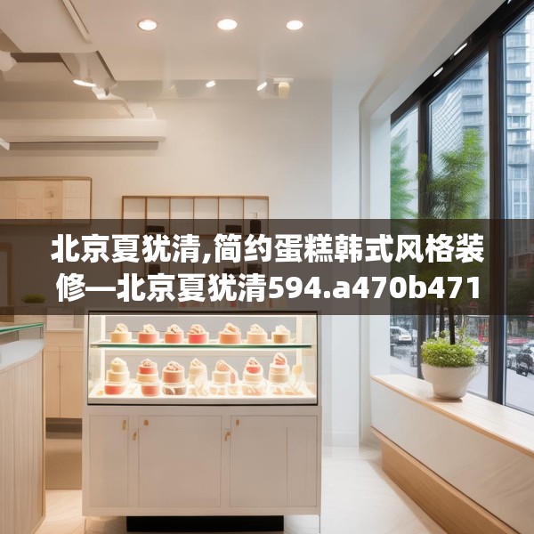 北京夏犹清,简约蛋糕韩式风格装修—北京夏犹清594.a470b471c474fgy.481nbn